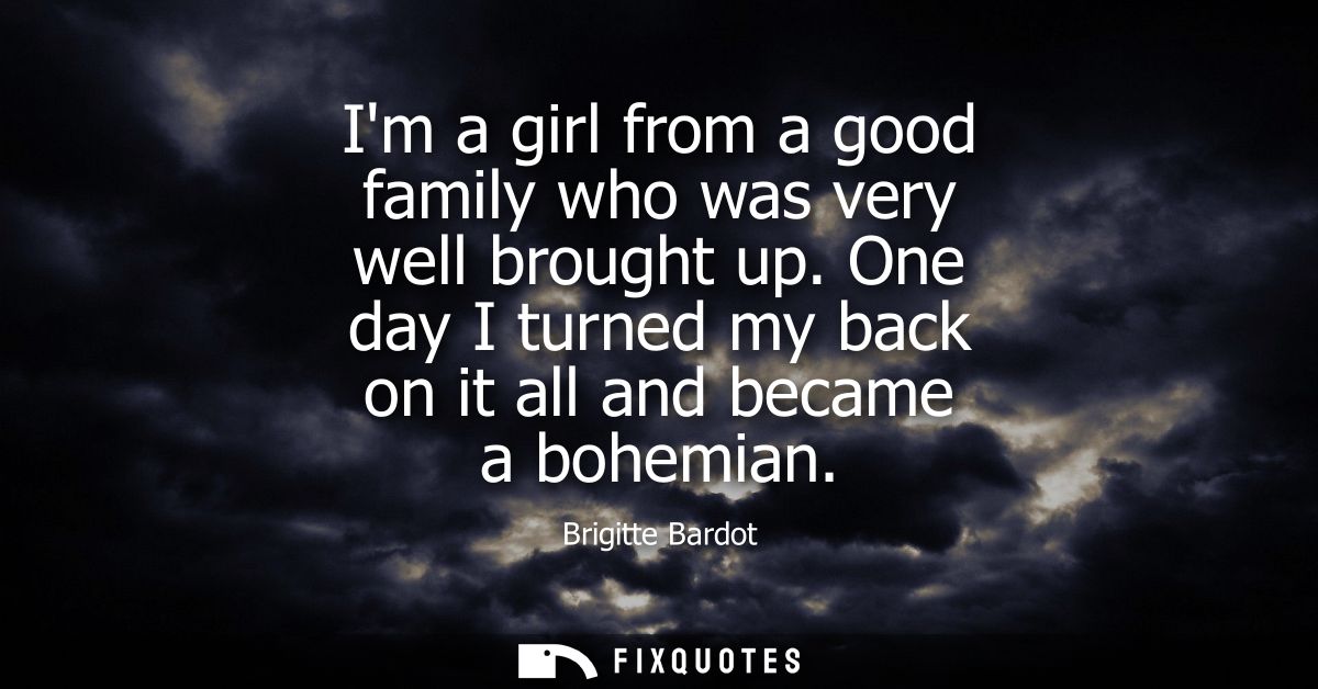 Im a girl from a good family who was very well brought up. One day I turned my back on it all and became a bohemian