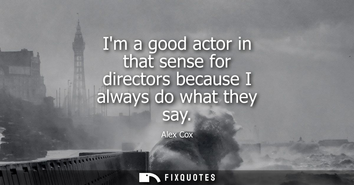 Im a good actor in that sense for directors because I always do what they say