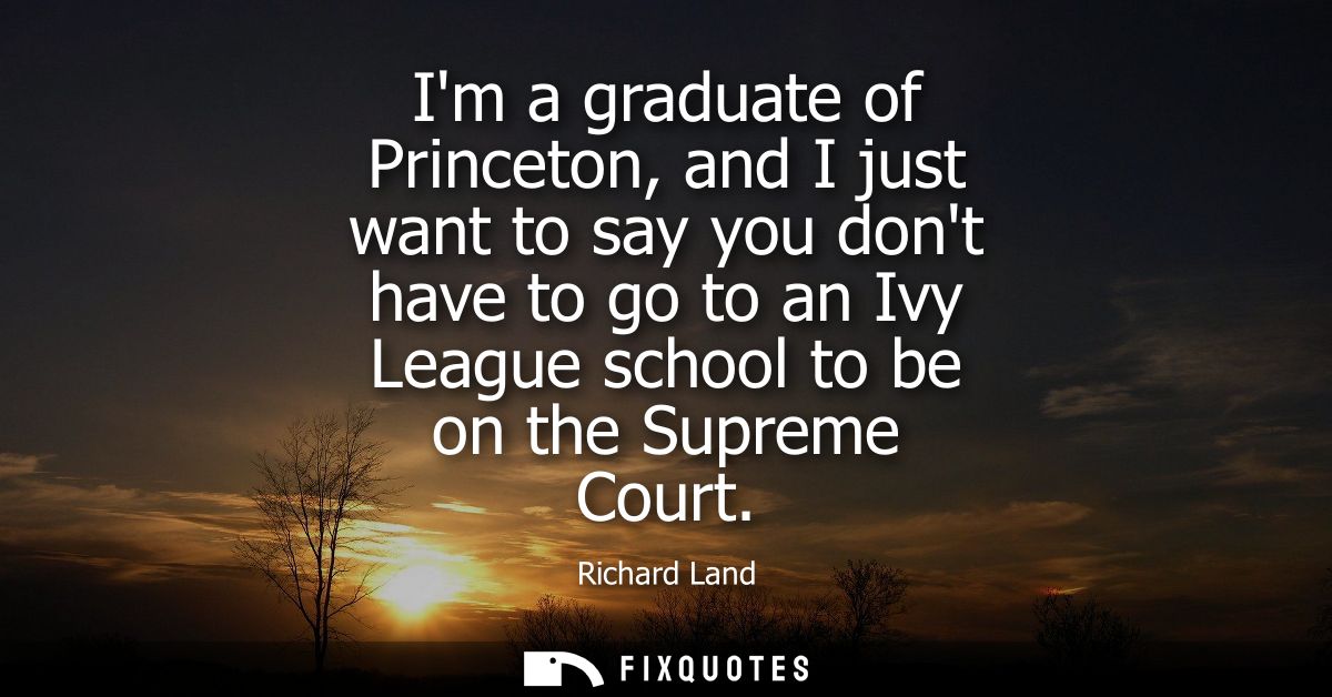 Im a graduate of Princeton, and I just want to say you dont have to go to an Ivy League school to be on the Supreme Cour