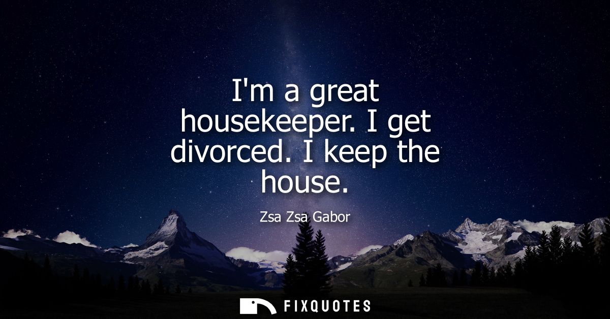 Im a great housekeeper. I get divorced. I keep the house