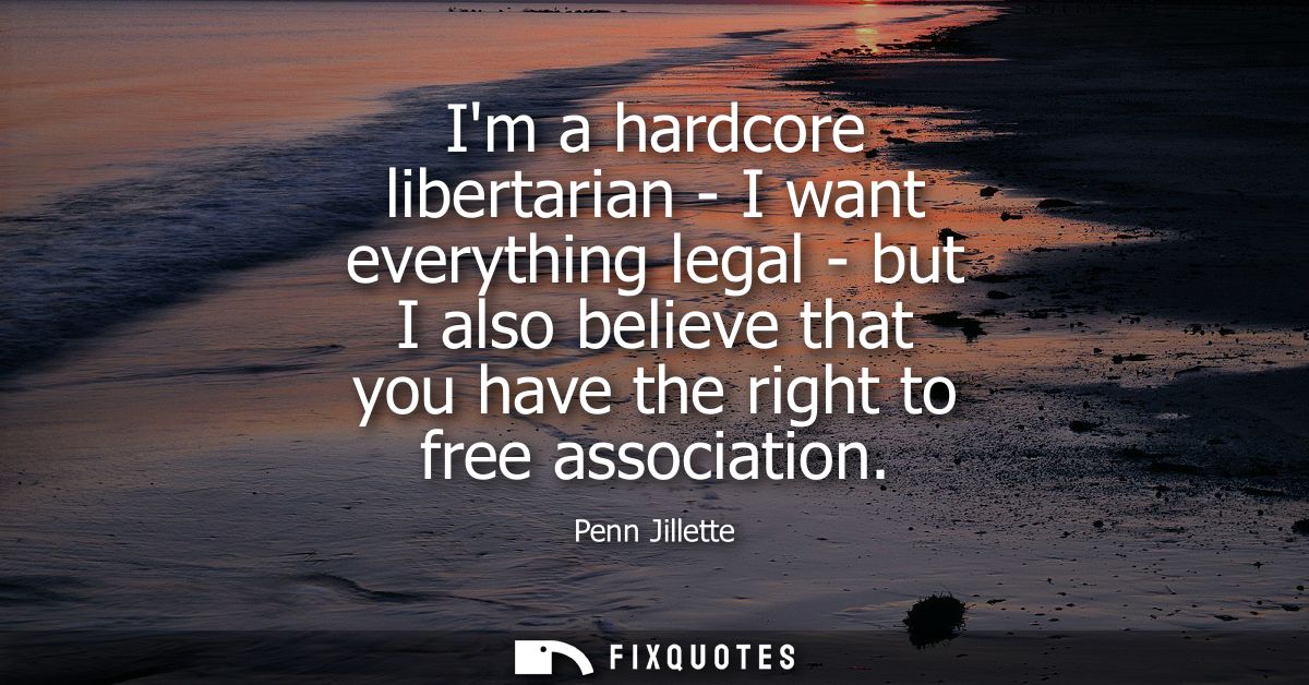 Im a hardcore libertarian - I want everything legal - but I also believe that you have the right to free association