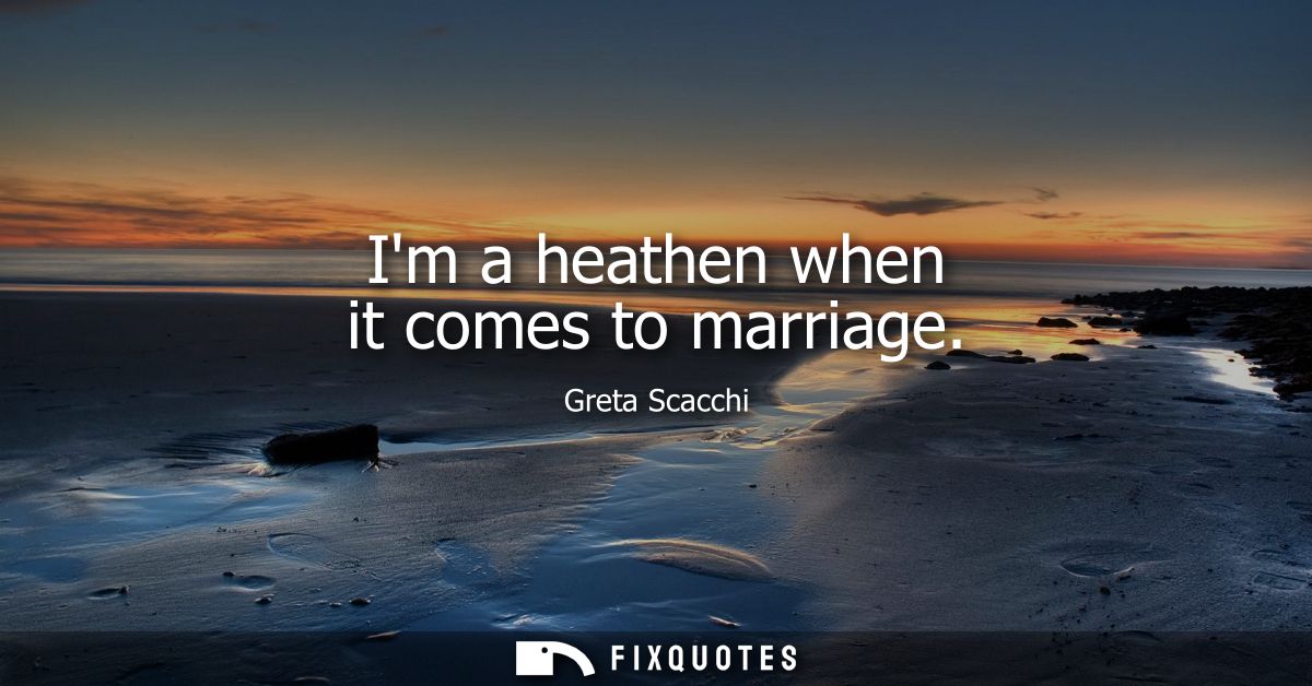 Im a heathen when it comes to marriage
