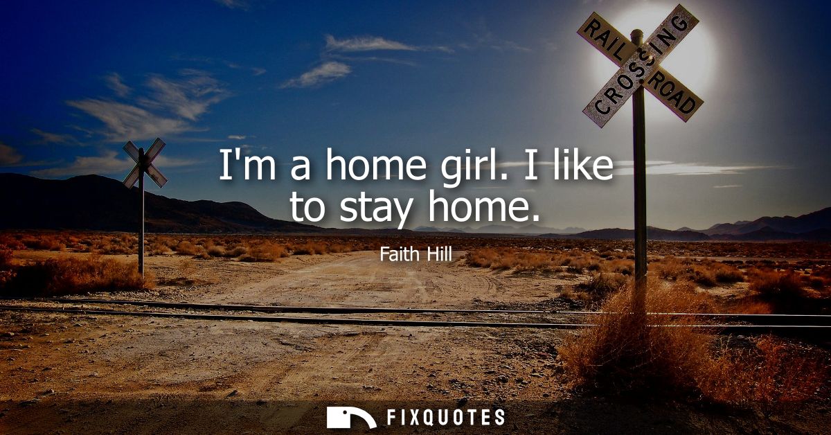 Im a home girl. I like to stay home
