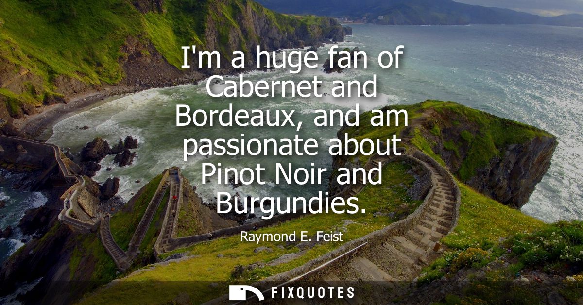Im a huge fan of Cabernet and Bordeaux, and am passionate about Pinot Noir and Burgundies
