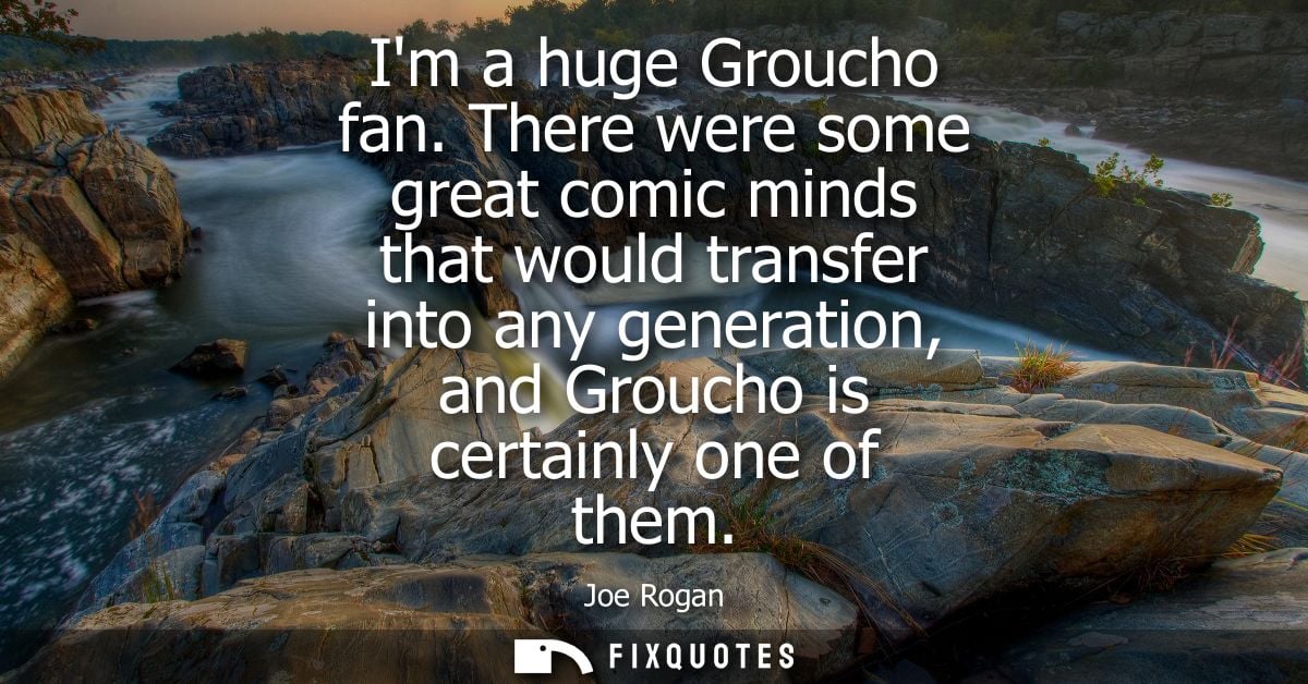 Im a huge Groucho fan. There were some great comic minds that would transfer into any generation, and Groucho is certain