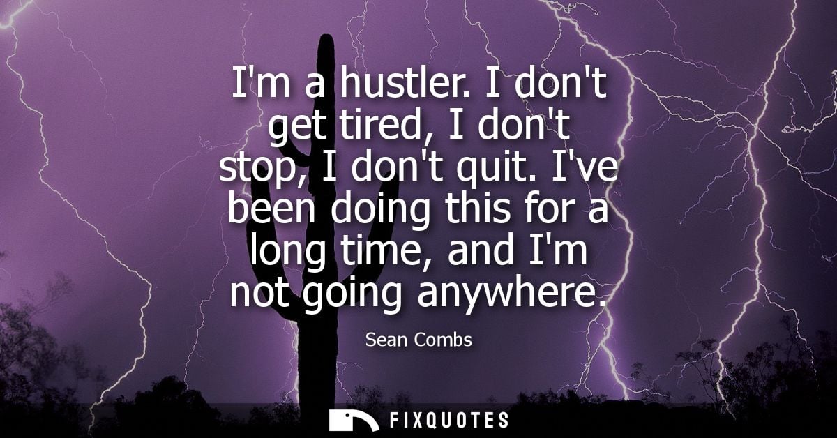 Im a hustler. I dont get tired, I dont stop, I dont quit. Ive been doing this for a long time, and Im not going anywhere