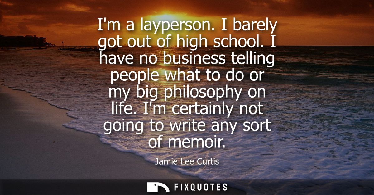 Im a layperson. I barely got out of high school. I have no business telling people what to do or my big philosophy on li