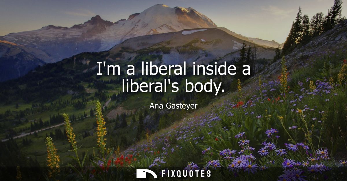 Im a liberal inside a liberals body
