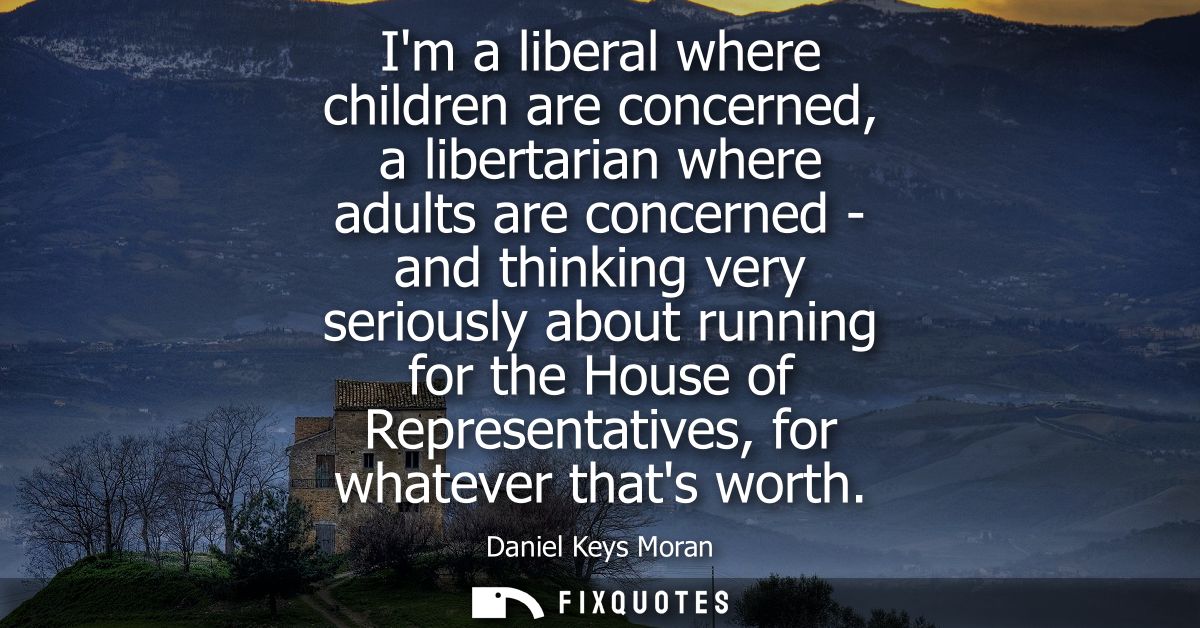 Im a liberal where children are concerned, a libertarian where adults are concerned - and thinking very seriously about 