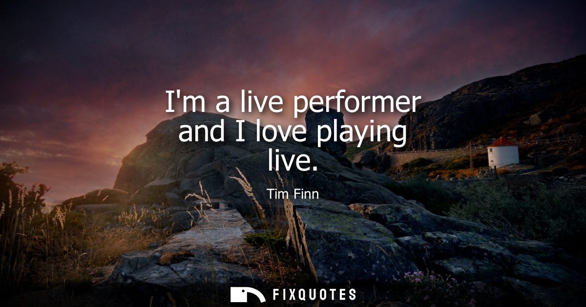 Im a live performer and I love playing live