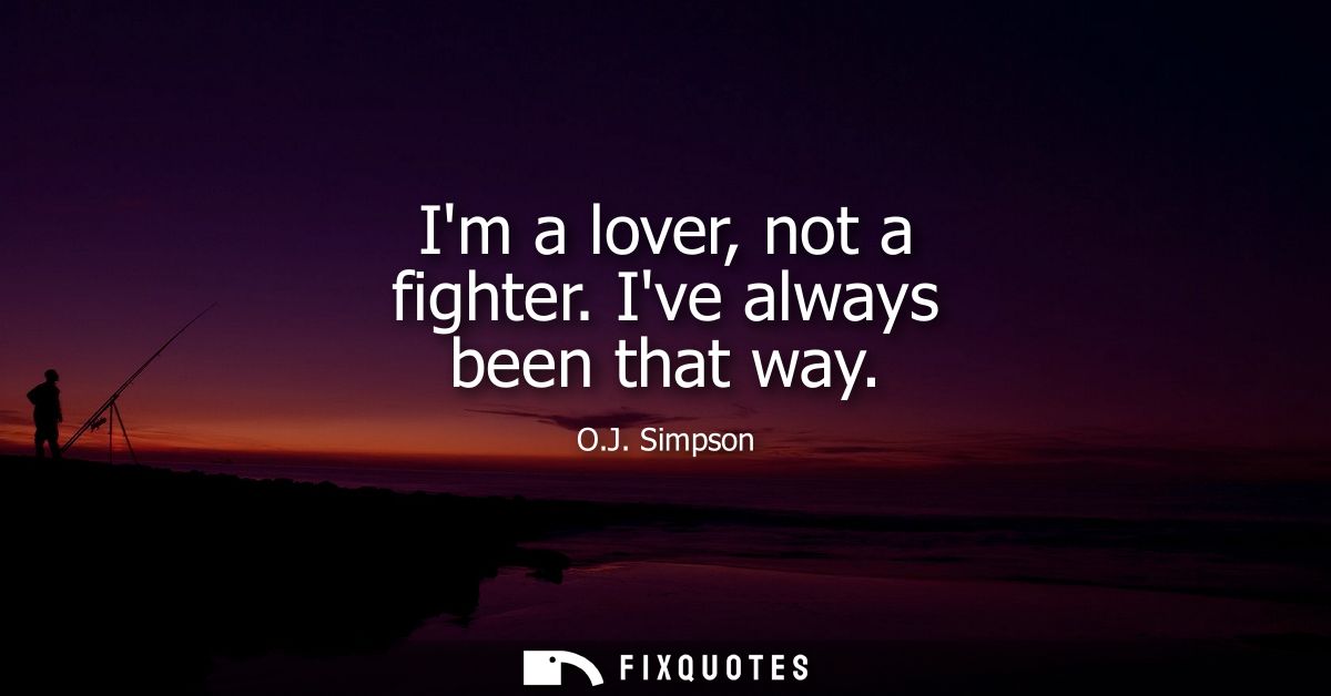 Im a lover, not a fighter. Ive always been that way