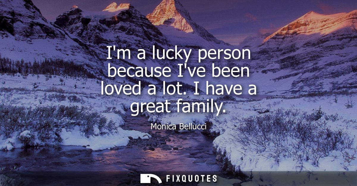 Im a lucky person because Ive been loved a lot. I have a great family