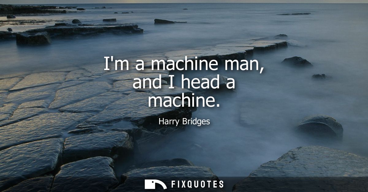 Im a machine man, and I head a machine