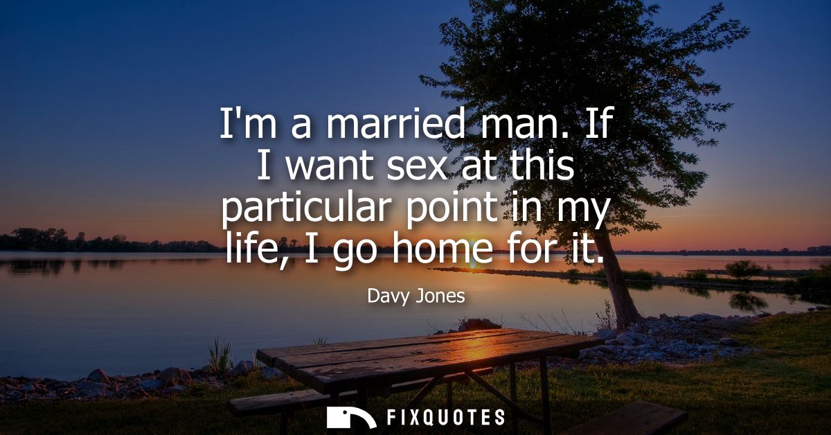 Im a married man. If I want sex at this particular point in my life, I go home for it