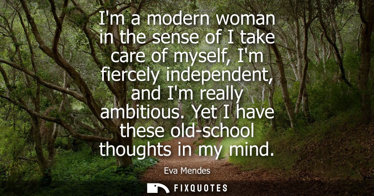 Im a modern woman in the sense of I take care of myself, Im fiercely independent, and Im really ambitious. Yet I have th