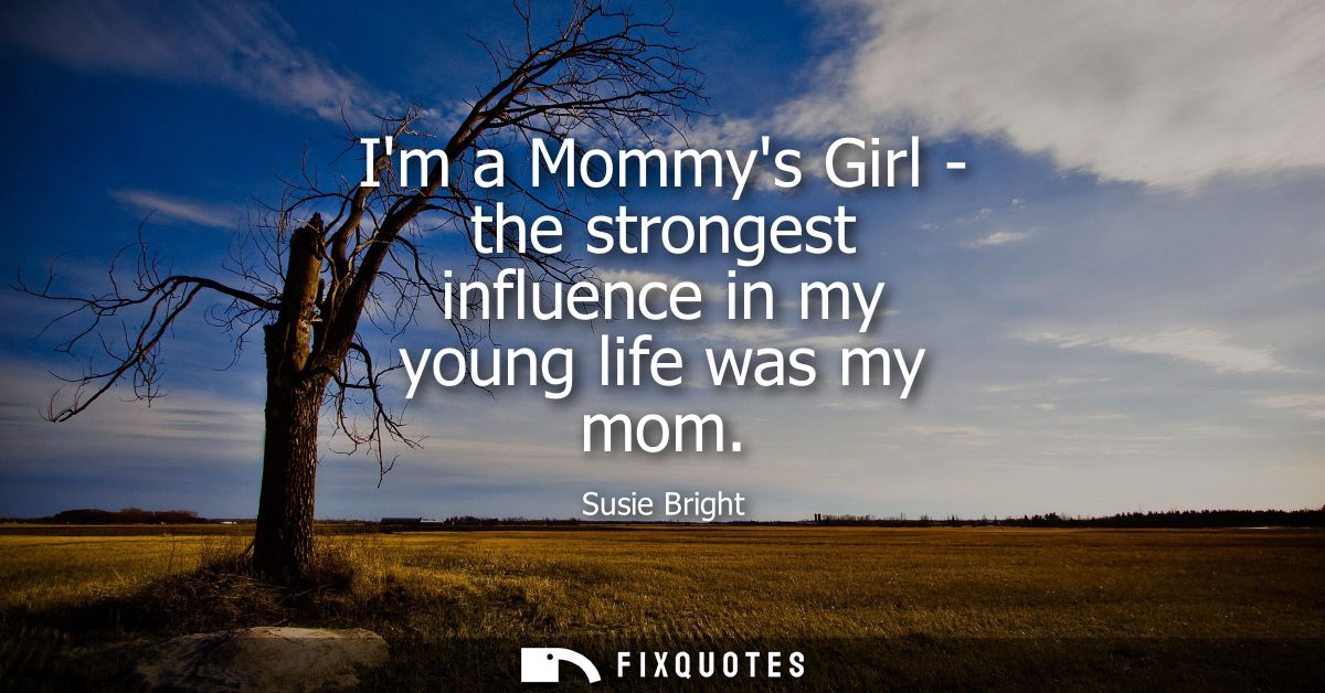 Im a Mommys Girl - the strongest influence in my young life was my mom