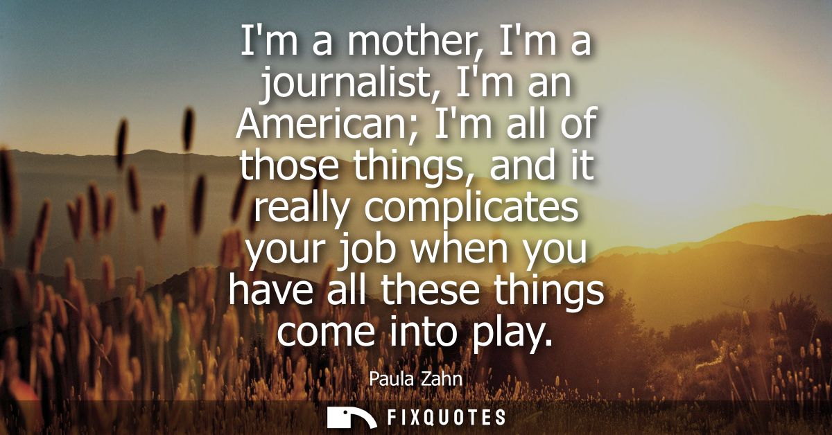 Im a mother, Im a journalist, Im an American Im all of those things, and it really complicates your job when you have al