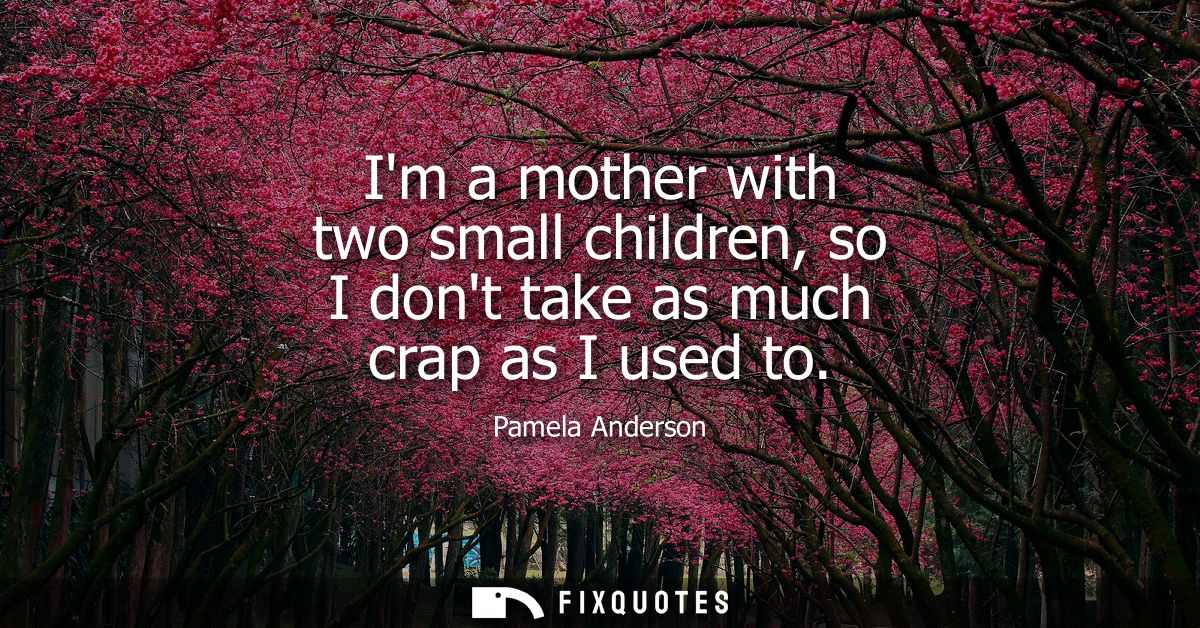 Im a mother with two small children, so I dont take as much crap as I used to