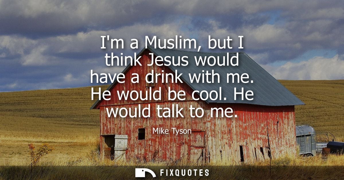 Im a Muslim, but I think Jesus would have a drink with me. He would be cool. He would talk to me