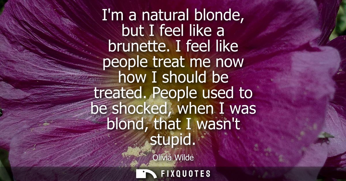 Im a natural blonde, but I feel like a brunette. I feel like people treat me now how I should be treated.