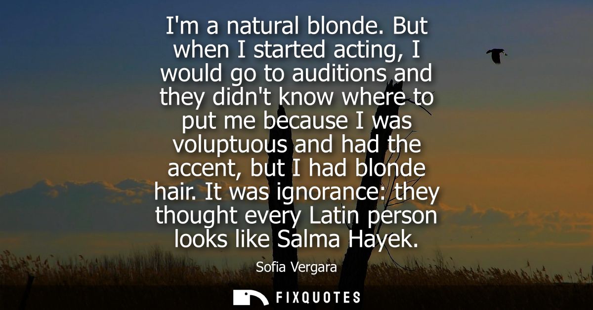 Im a natural blonde. But when I started acting, I would go to auditions and they didnt know where to put me because I wa