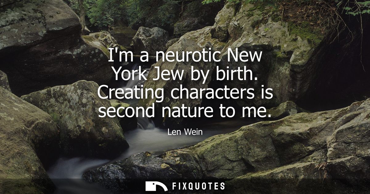 Im a neurotic New York Jew by birth. Creating characters is second nature to me