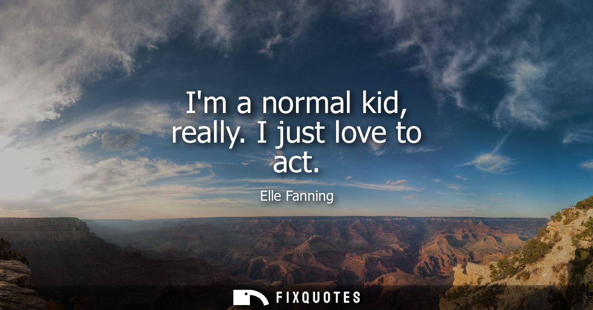Im a normal kid, really. I just love to act