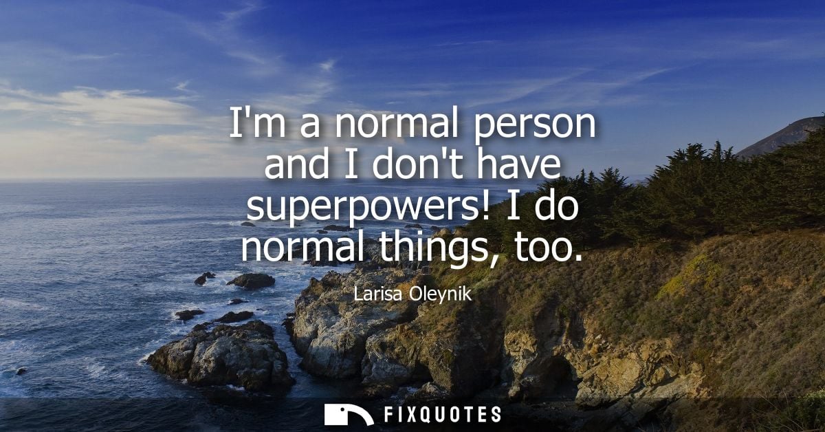 Im a normal person and I dont have superpowers! I do normal things, too