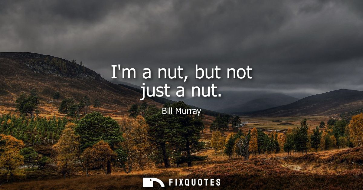 Im a nut, but not just a nut