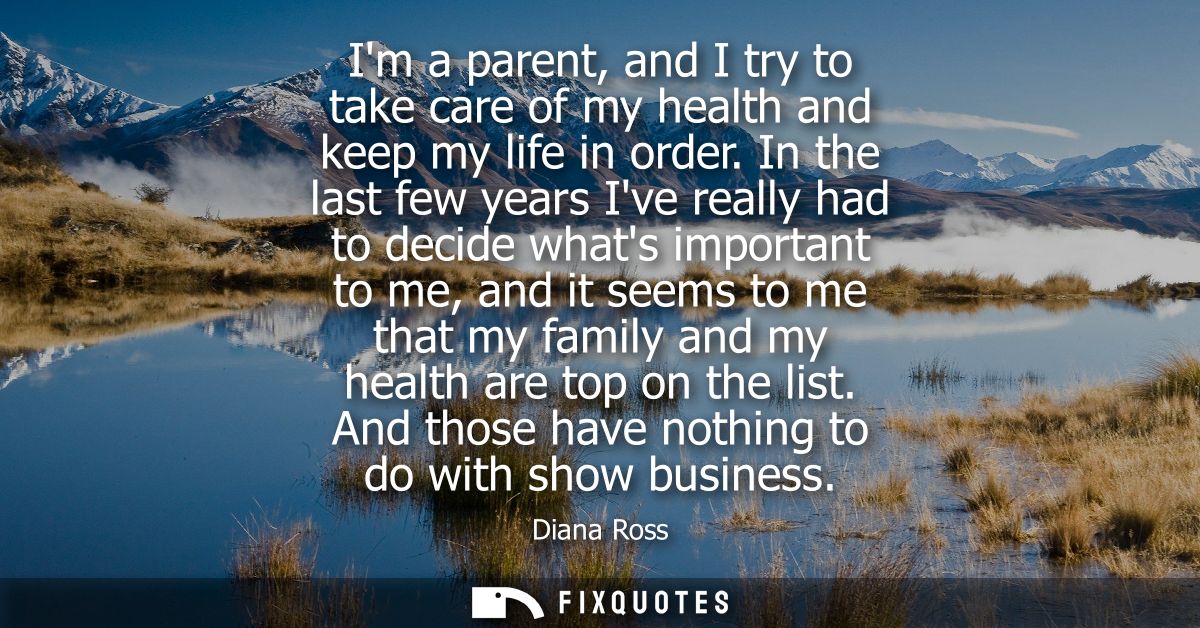 Im a parent, and I try to take care of my health and keep my life in order. In the last few years Ive really had to deci