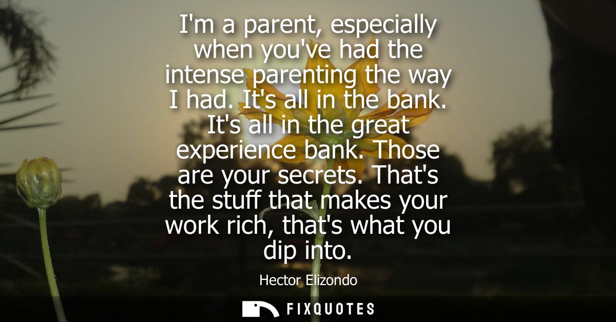 Im a parent, especially when youve had the intense parenting the way I had. Its all in the bank. Its all in the great ex