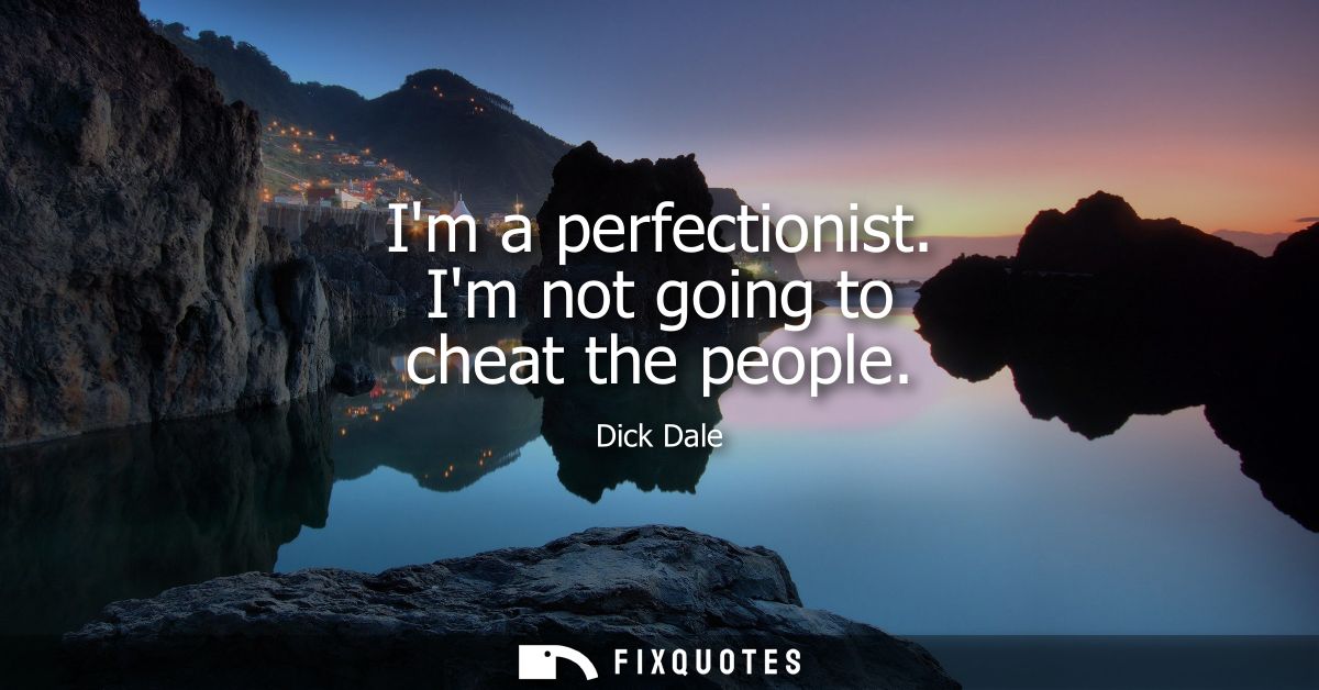 Im a perfectionist. Im not going to cheat the people