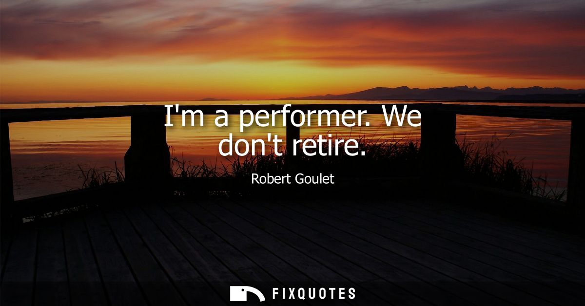 Im a performer. We dont retire