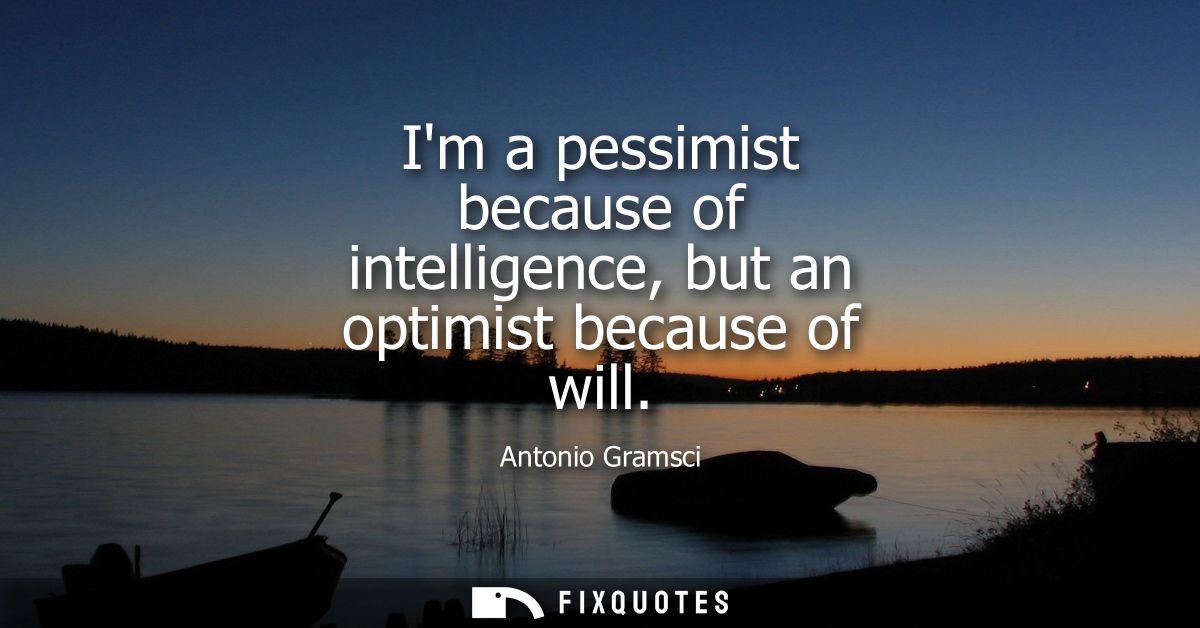 Im a pessimist because of intelligence, but an optimist because of will