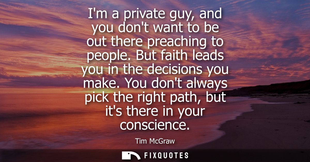 Im a private guy, and you dont want to be out there preaching to people. But faith leads you in the decisions you make.