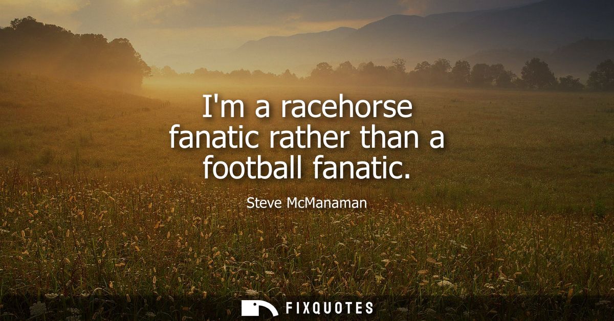 Im a racehorse fanatic rather than a football fanatic