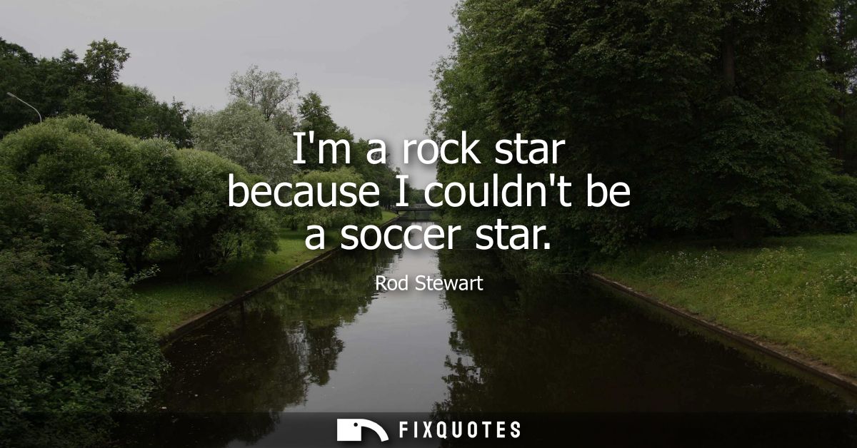 Im a rock star because I couldnt be a soccer star