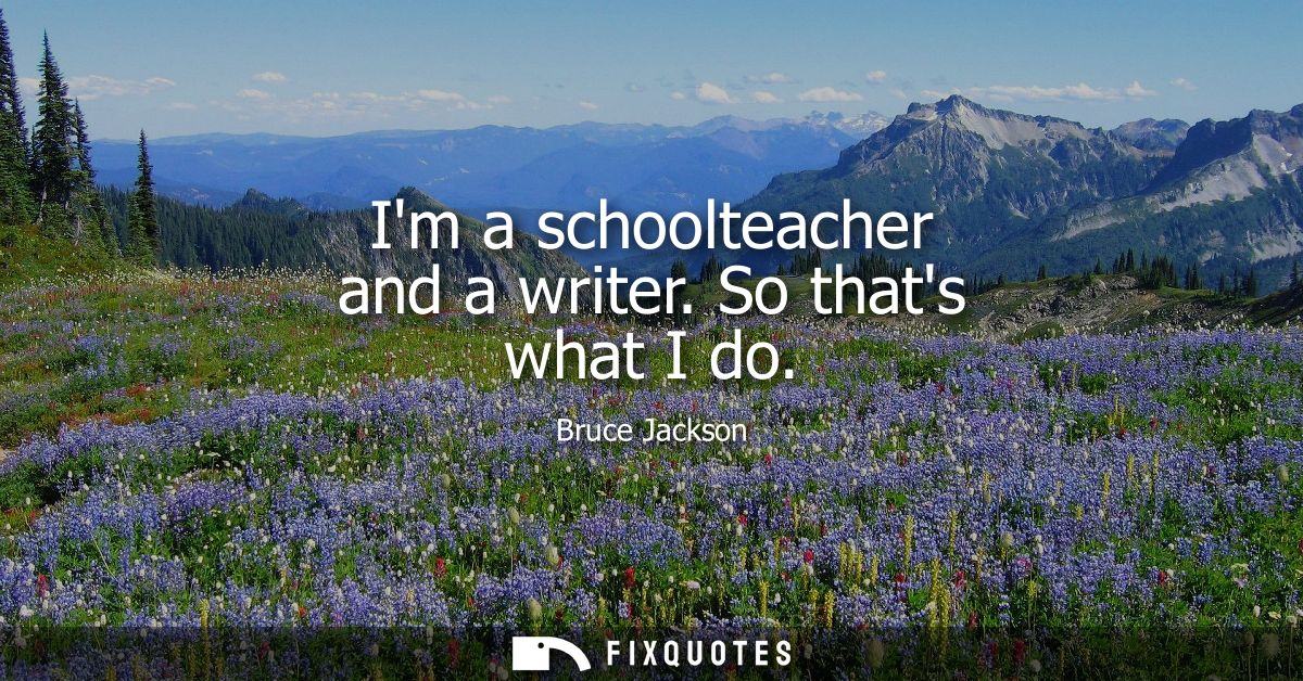 Im a schoolteacher and a writer. So thats what I do