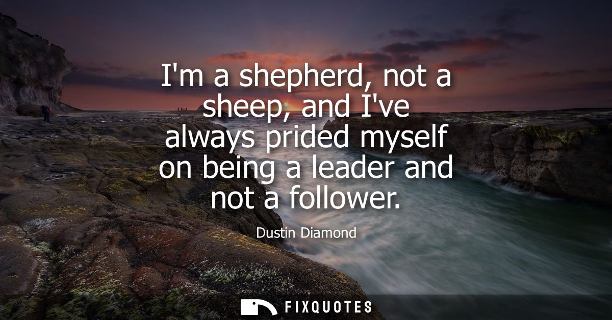 Im a shepherd, not a sheep, and Ive always prided myself on being a leader and not a follower