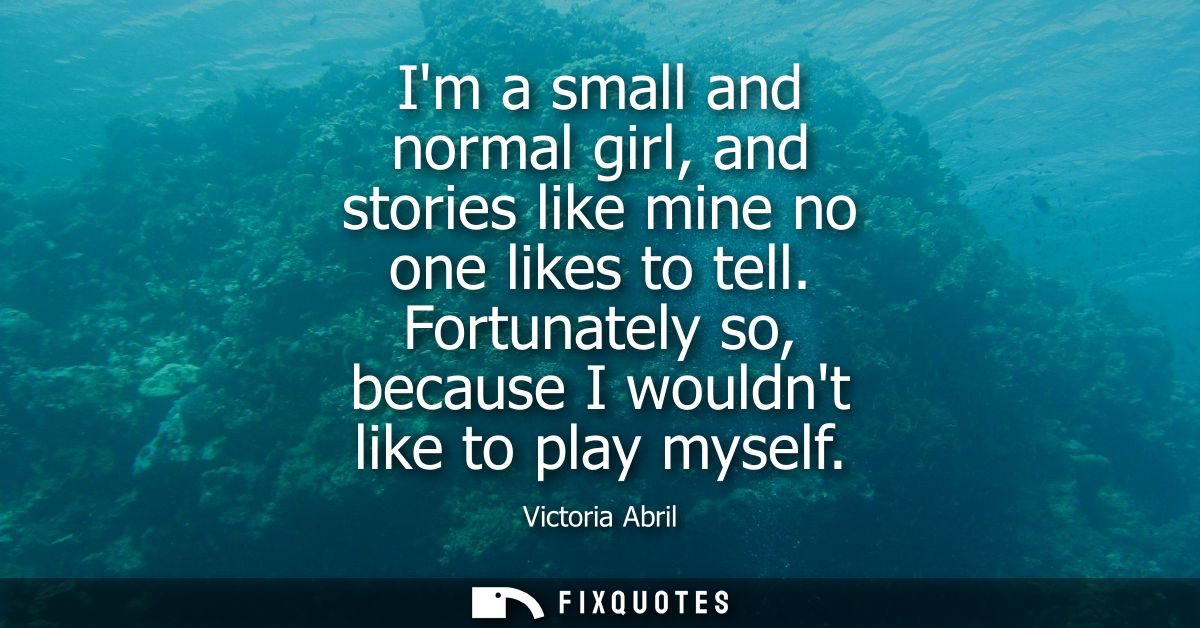 Im a small and normal girl, and stories like mine no one likes to tell. Fortunately so, because I wouldnt like to play m