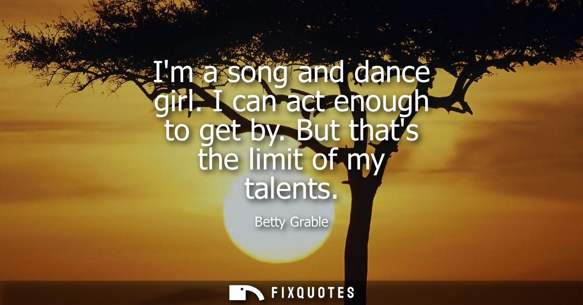Im a song and dance girl. I can act enough to get by. But thats the limit of my talents