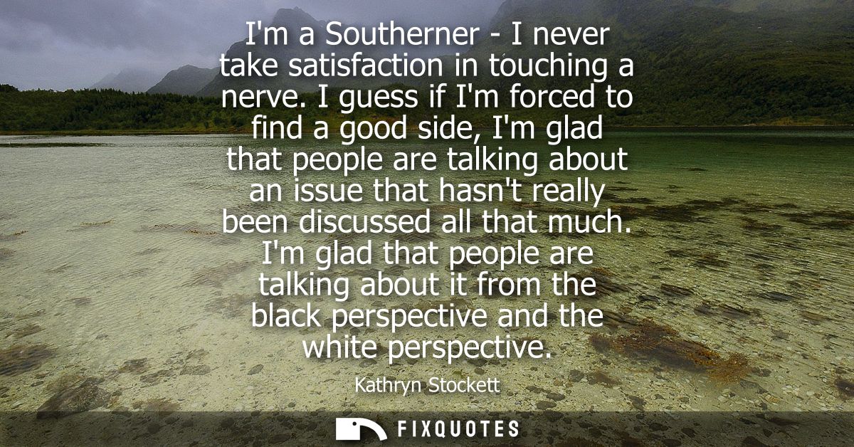 Im a Southerner - I never take satisfaction in touching a nerve. I guess if Im forced to find a good side, Im glad that 