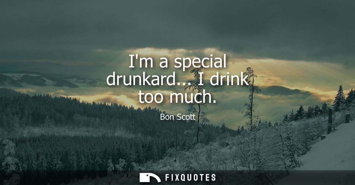 Im a special drunkard... I drink too much