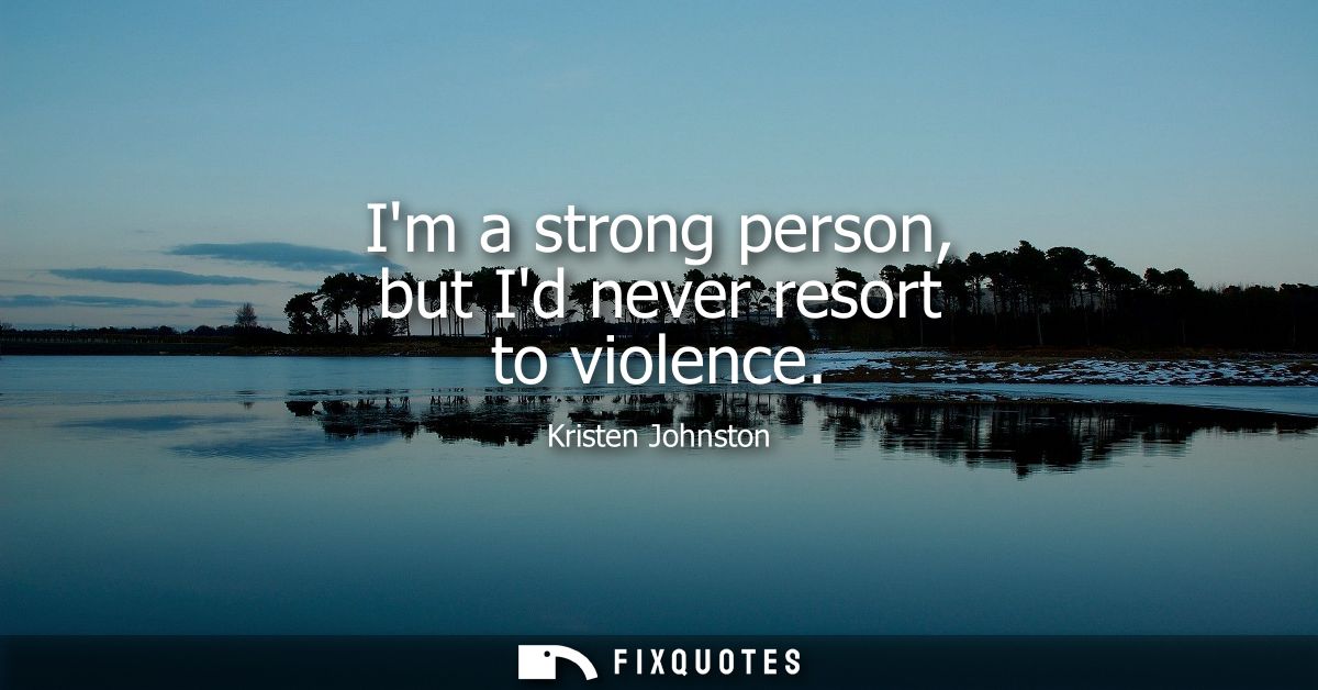 Im a strong person, but Id never resort to violence