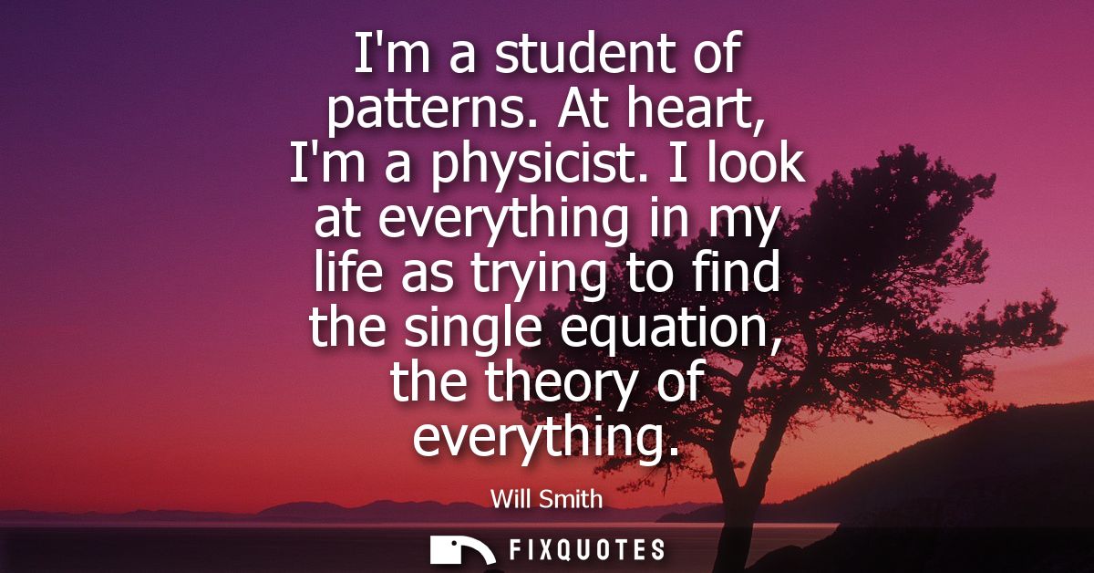 Im a student of patterns. At heart, Im a physicist. I look at everything in my life as trying to find the single equatio
