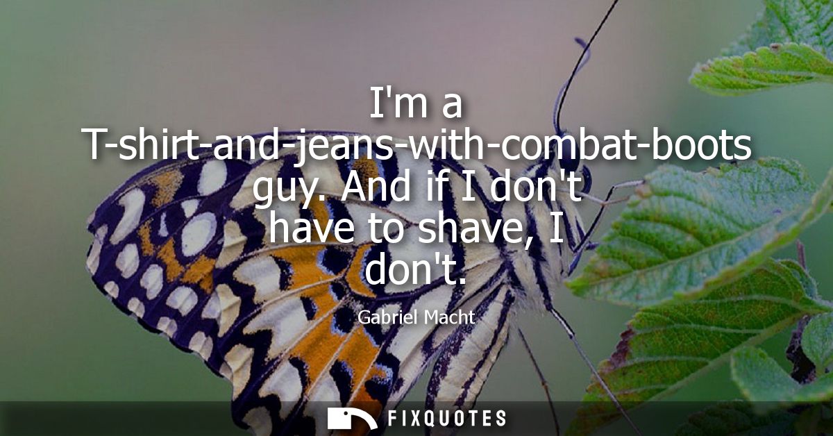 Im a T-shirt-and-jeans-with-combat-boots guy. And if I dont have to shave, I dont