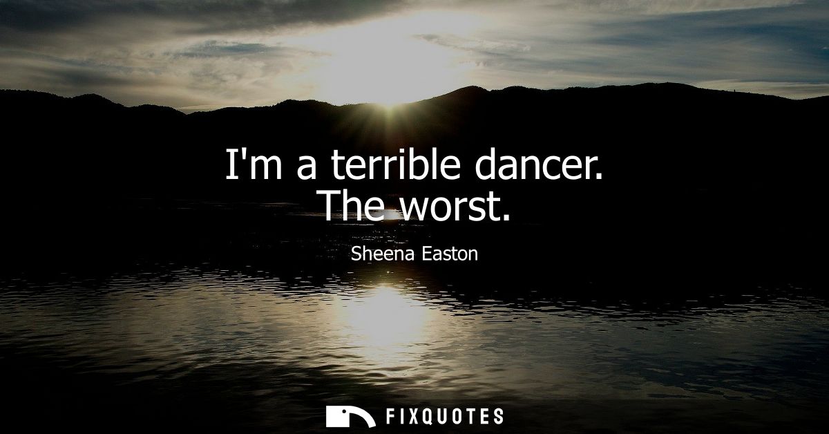 Im a terrible dancer. The worst