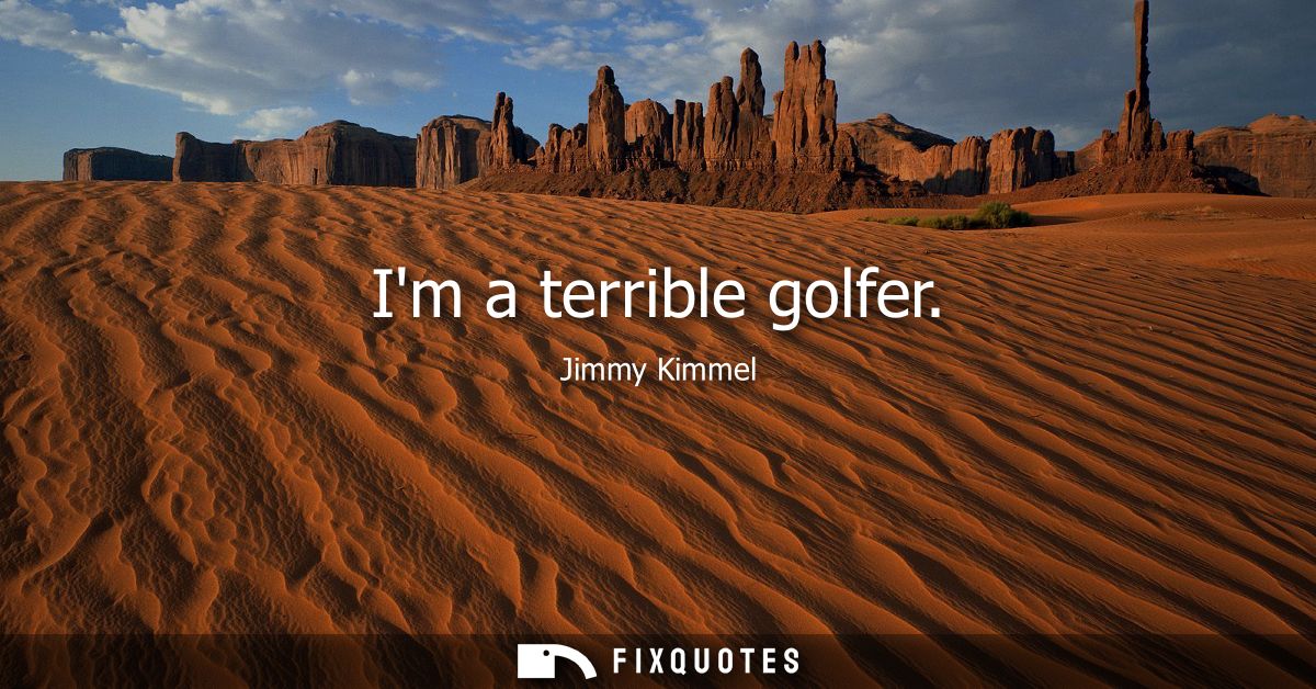 Im a terrible golfer