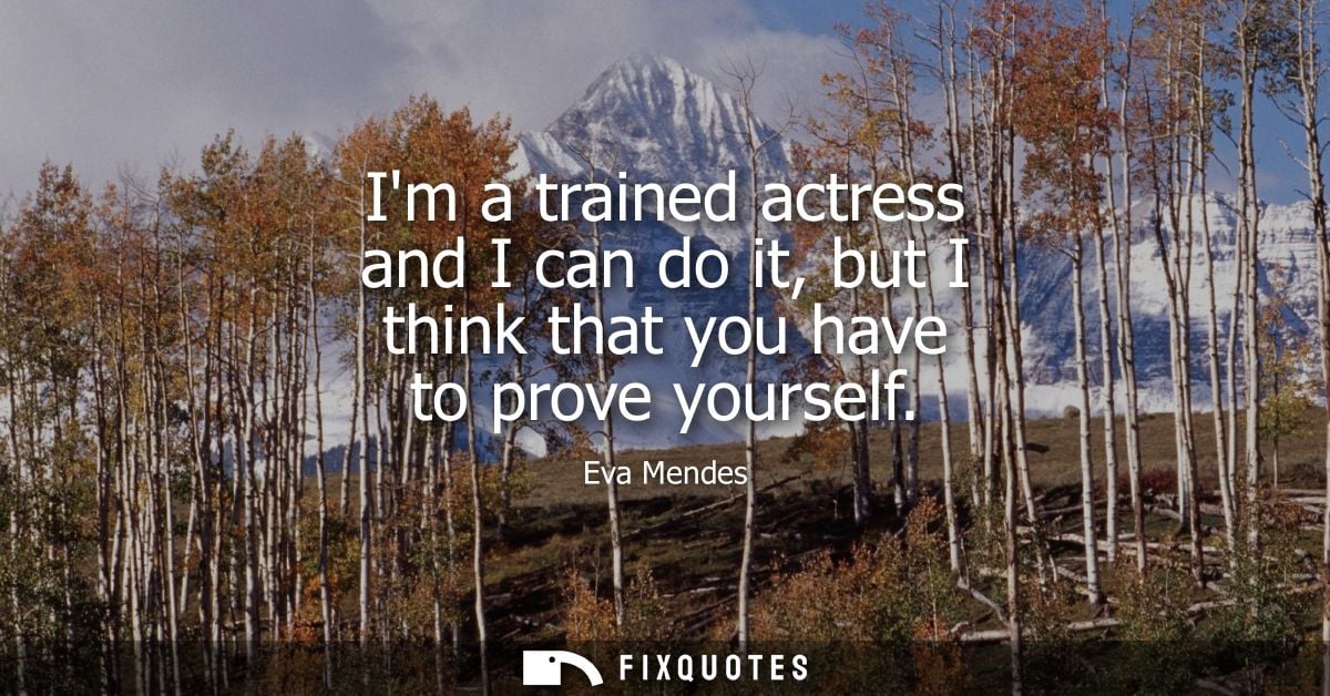 Im a trained actress and I can do it, but I think that you have to prove yourself