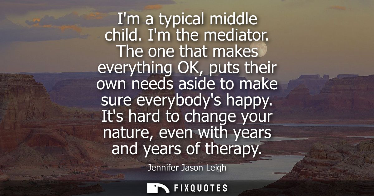 Im a typical middle child. Im the mediator. The one that makes everything OK, puts their own needs aside to make sure ev